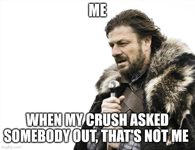 Brace Yourselves X is Coming | ME; WHEN MY CRUSH ASKED SOMEBODY OUT, THAT'S NOT ME | image tagged in memes,brace yourselves x is coming | made w/ Imgflip meme maker
