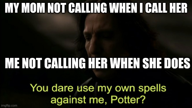 You dare Use my own spells against me | MY MOM NOT CALLING WHEN I CALL HER; ME NOT CALLING HER WHEN SHE DOES | image tagged in you dare use my own spells against me | made w/ Imgflip meme maker