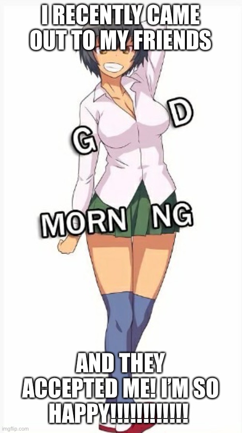 Trap good morning | I RECENTLY CAME OUT TO MY FRIENDS; AND THEY ACCEPTED ME! I’M SO HAPPY!!!!!!!!!!!! | image tagged in trap good morning | made w/ Imgflip meme maker