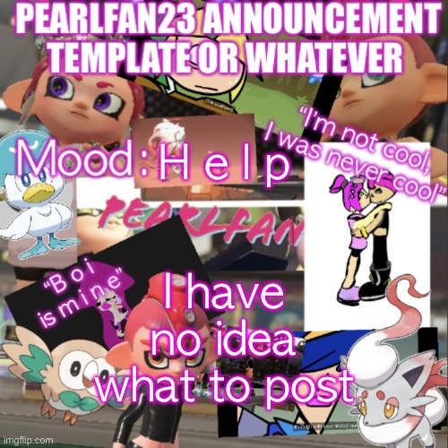 H e l p | H e l p; I have no idea what to post | image tagged in pearlfan23 announcement template | made w/ Imgflip meme maker