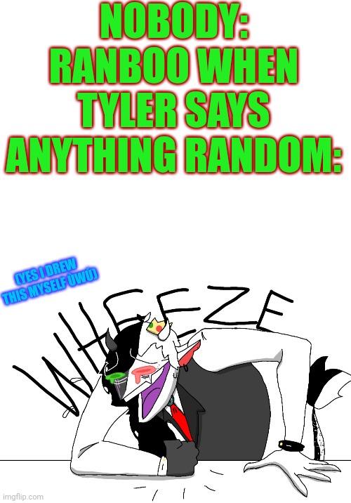 Just watched Ranboo's Tell Me Why stream, feeling good | NOBODY:
RANBOO WHEN TYLER SAYS ANYTHING RANDOM:; (YES I DREW THIS MYSELF ÙWÚ) | image tagged in blank white template,ranboo wheeze | made w/ Imgflip meme maker