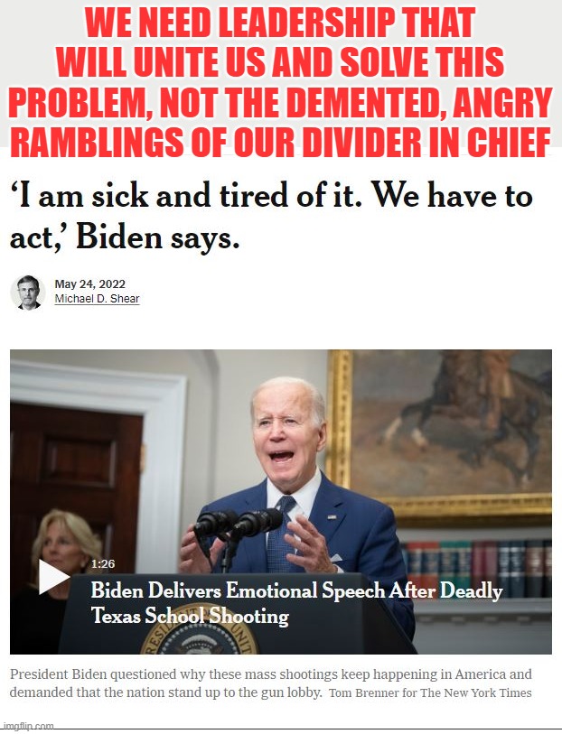 President Joseph Robinette Biden Jr., aka the Divider in Chief | WE NEED LEADERSHIP THAT WILL UNITE US AND SOLVE THIS PROBLEM, NOT THE DEMENTED, ANGRY RAMBLINGS OF OUR DIVIDER IN CHIEF | image tagged in biden,gun laws,gun rights,gun violence,words that offend liberals,liberals suck | made w/ Imgflip meme maker