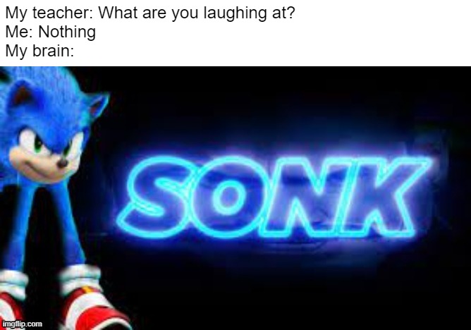 sonk |  My teacher: What are you laughing at?
Me: Nothing
My brain: | image tagged in sonk | made w/ Imgflip meme maker