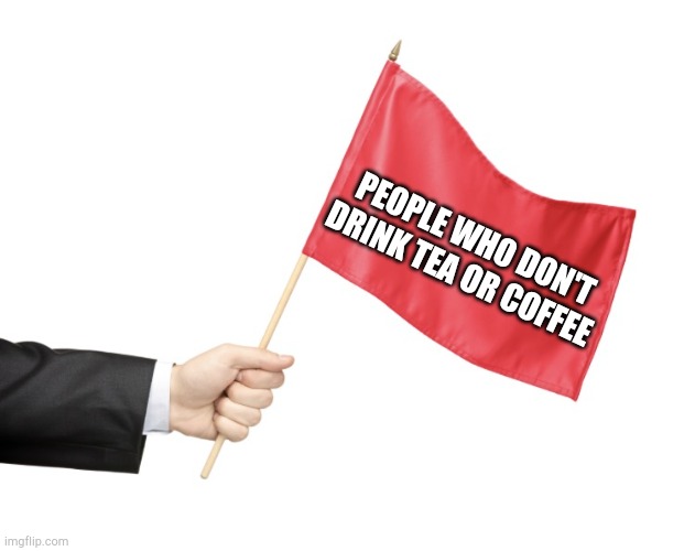 Red Flag | PEOPLE WHO DON'T DRINK TEA OR COFFEE | image tagged in red flag | made w/ Imgflip meme maker