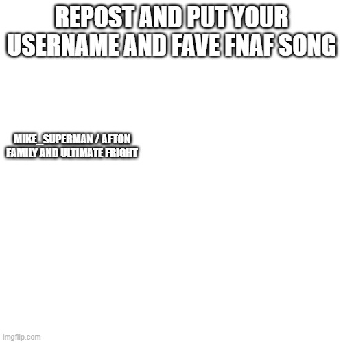 Blank Transparent Square Meme | REPOST AND PUT YOUR USERNAME AND FAVE FNAF SONG; MIKE_SUPERMAN / AFTON FAMILY AND ULTIMATE FRIGHT | image tagged in memes,blank transparent square | made w/ Imgflip meme maker