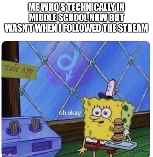 oh okay spongebob | ME WHO’S TECHNICALLY IN MIDDLE SCHOOL NOW BUT WASN’T WHEN I FOLLOWED THE STREAM | image tagged in oh okay spongebob | made w/ Imgflip meme maker