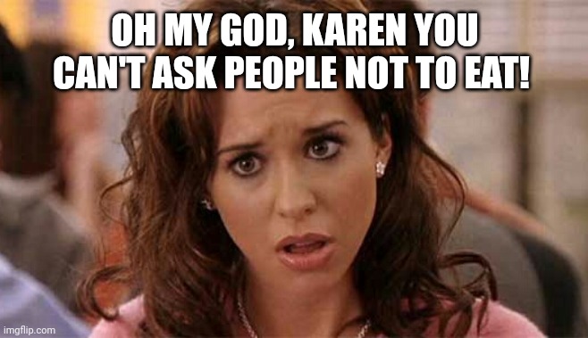 Oh My God Karen | OH MY GOD, KAREN YOU CAN'T ASK PEOPLE NOT TO EAT! | image tagged in oh my god karen | made w/ Imgflip meme maker
