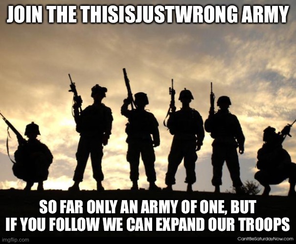army | JOIN THE THISISJUSTWRONG ARMY; SO FAR ONLY AN ARMY OF ONE, BUT IF YOU FOLLOW WE CAN EXPAND OUR TROOPS | image tagged in army | made w/ Imgflip meme maker