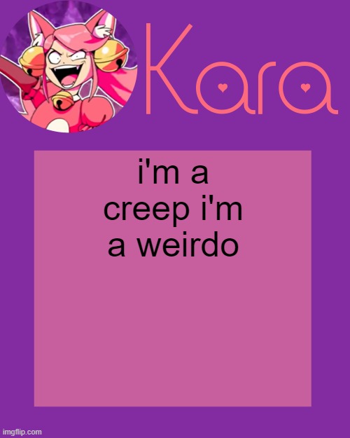 Kara's Mew Mew Temp | i'm a creep i'm a weirdo | image tagged in kara's mew mew temp | made w/ Imgflip meme maker