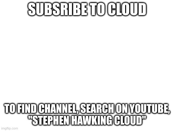 Sub To Cloud | SUBSRIBE TO CLOUD; TO FIND CHANNEL, SEARCH ON YOUTUBE,
"STEPHEN HAWKING CLOUD" | image tagged in blank white template | made w/ Imgflip meme maker