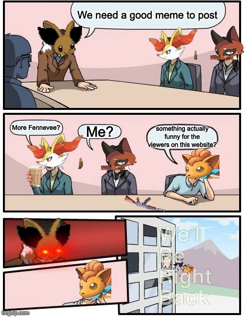 Meme Ideas | We need a good meme to post; More Fennevee? Me? something actually funny for the viewers on this website? | image tagged in memes,boardroom meeting suggestion,fennevee,braxien,nickit,vulpix | made w/ Imgflip meme maker