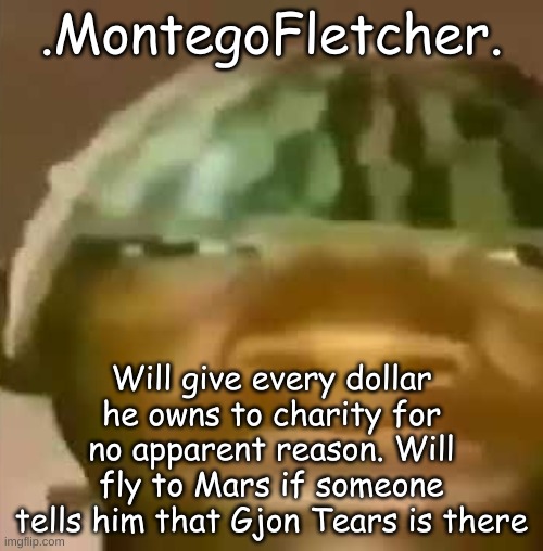 Crap Post 46: .MontegoFletcher. | .MontegoFletcher. Will give every dollar he owns to charity for no apparent reason. Will fly to Mars if someone tells him that Gjon Tears is there | made w/ Imgflip meme maker