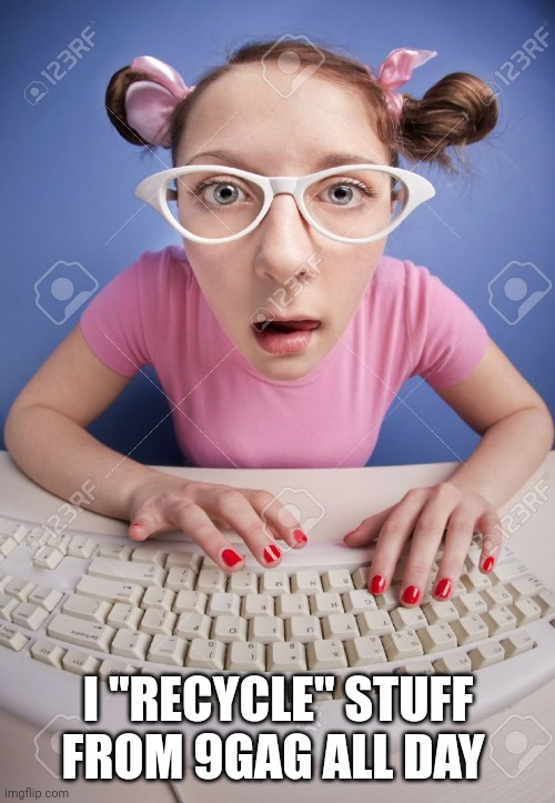 Computer Nerd Girl | I "RECYCLE" STUFF FROM 9GAG ALL DAY | image tagged in computer nerd girl | made w/ Imgflip meme maker