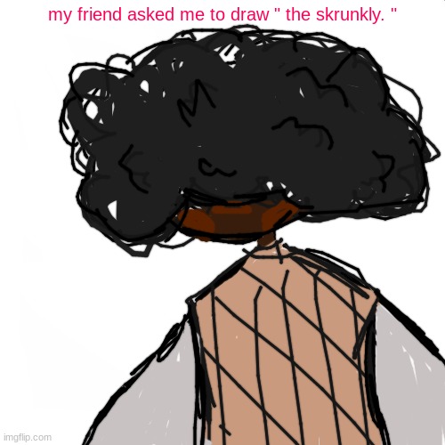 friend asked me to draw " the skrunkly " so, uh-- yeah. | my friend asked me to draw " the skrunkly. " | image tagged in blank white but bigger | made w/ Imgflip meme maker