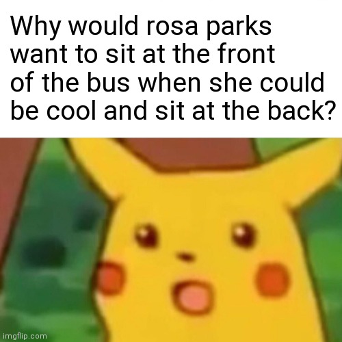 Surprised Pikachu | Why would rosa parks want to sit at the front of the bus when she could be cool and sit at the back? | image tagged in memes,surprised pikachu | made w/ Imgflip meme maker
