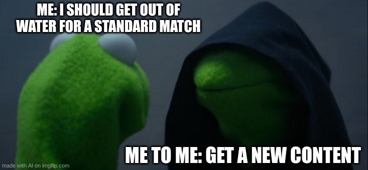 Evil Kermit | ME: I SHOULD GET OUT OF WATER FOR A STANDARD MATCH; ME TO ME: GET A NEW CONTENT | image tagged in memes,evil kermit | made w/ Imgflip meme maker