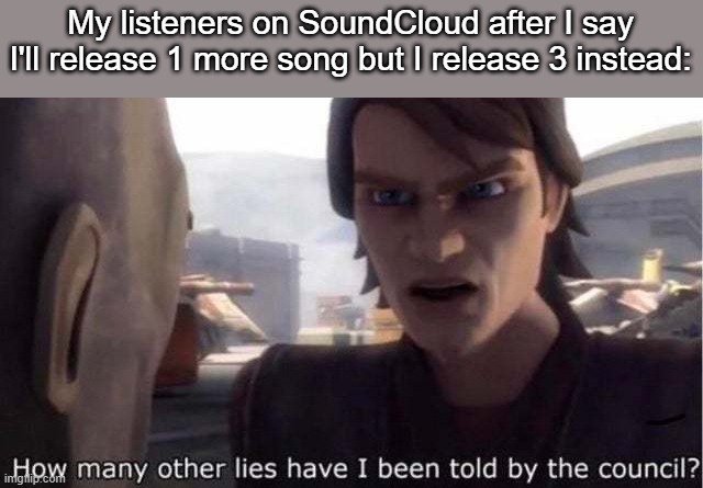:/ | My listeners on SoundCloud after I say I'll release 1 more song but I release 3 instead: | image tagged in how many other lies have i been told by the council | made w/ Imgflip meme maker