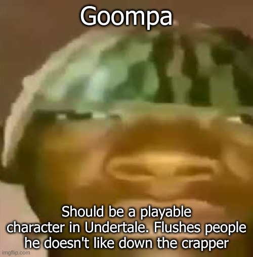 Crap Post 49: Goompa | Goompa; Should be a playable character in Undertale. Flushes people he doesn't like down the crapper | made w/ Imgflip meme maker