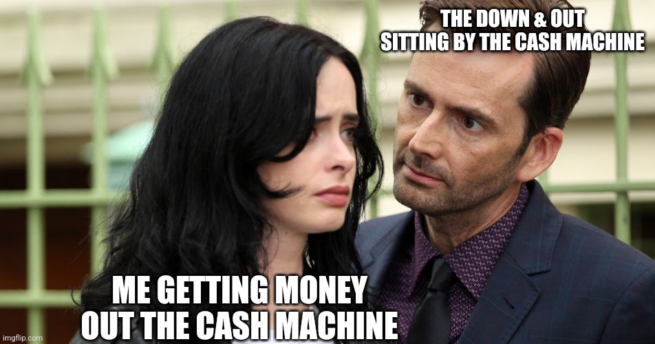 Jessica Jones Death Stare | THE DOWN & OUT SITTING BY THE CASH MACHINE; ME GETTING MONEY OUT THE CASH MACHINE | image tagged in jessica jones death stare | made w/ Imgflip meme maker