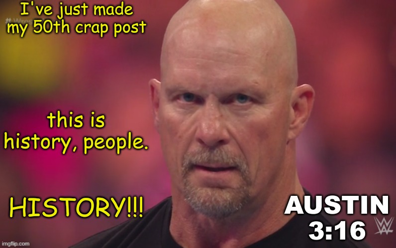 HISTORY! | I've just made my 50th crap post; this is history, people. HISTORY!!! | image tagged in steve austin template | made w/ Imgflip meme maker