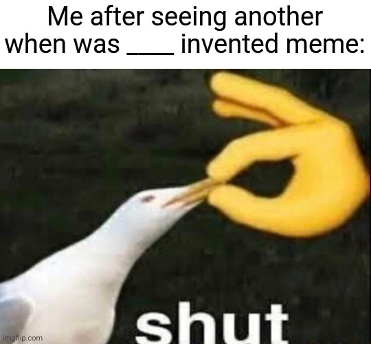People in 2022: |  Me after seeing another when was ____ invented meme: | image tagged in shut,imgflip,funny,relatable,memes,funny memes | made w/ Imgflip meme maker