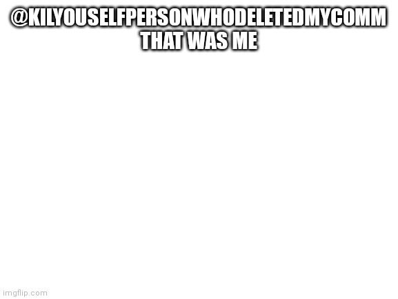 Blank White Template | @KILYOUSELFPERSONWHODELETEDMYCOMM THAT WAS ME | image tagged in blank white template | made w/ Imgflip meme maker