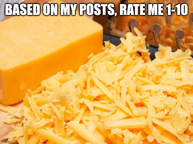 Cheese | BASED ON MY POSTS, RATE ME 1-10 | image tagged in cheese | made w/ Imgflip meme maker