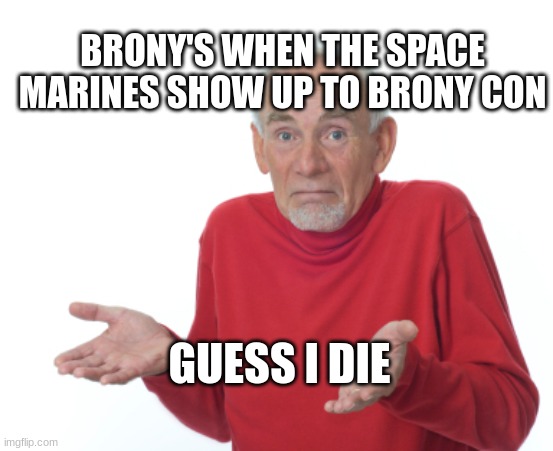DEATH TO THE HERETICS | BRONY'S WHEN THE SPACE MARINES SHOW UP TO BRONY CON; GUESS I DIE | image tagged in guess i'll die,funny memes | made w/ Imgflip meme maker
