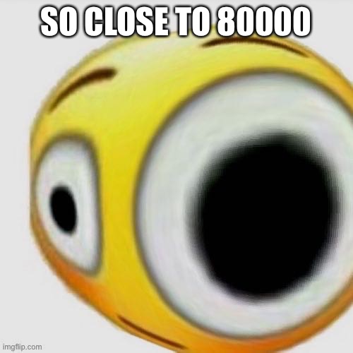 Big eye flushed | SO CLOSE TO 80000 | image tagged in big eye flushed | made w/ Imgflip meme maker