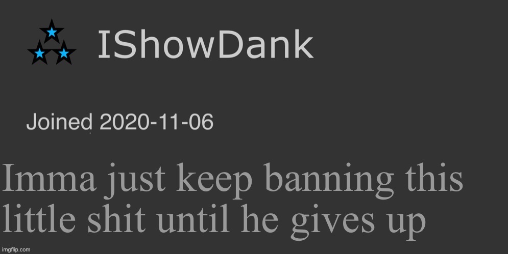 IShowDank minimalist dark mode template | Imma just keep banning this little shit until he gives up | image tagged in ishowdank minimalist dark mode template | made w/ Imgflip meme maker