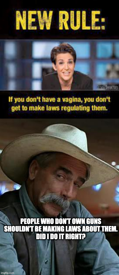  PEOPLE WHO DON’T OWN GUNS SHOULDN’T BE MAKING LAWS ABOUT THEM.
DID I DO IT RIGHT? | image tagged in sam elliott | made w/ Imgflip meme maker
