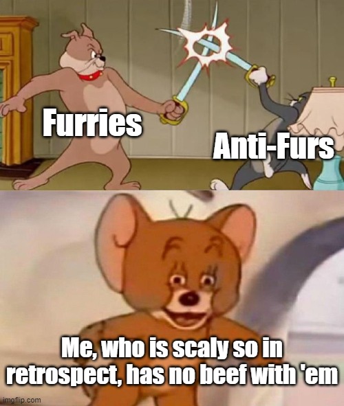 This is true sooo..... | Furries; Anti-Furs; Me, who is scaly so in retrospect, has no beef with 'em | image tagged in tom and jerry swordfight,fight | made w/ Imgflip meme maker