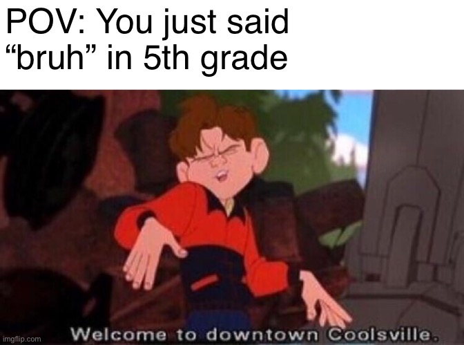 Like bRuH |  POV: You just said “bruh” in 5th grade | image tagged in welcome to downtown coolsville | made w/ Imgflip meme maker
