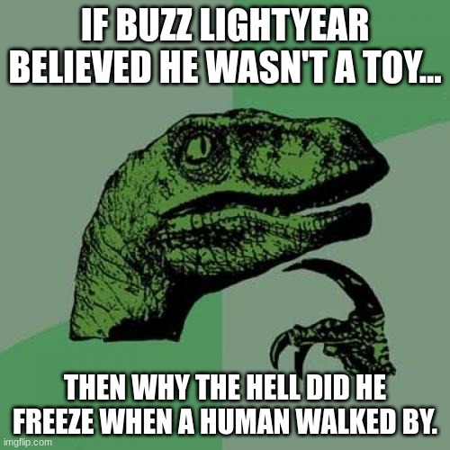 Childhood ruined by logic. |  IF BUZZ LIGHTYEAR BELIEVED HE WASN'T A TOY... THEN WHY THE HELL DID HE FREEZE WHEN A HUMAN WALKED BY. | image tagged in memes,philosoraptor | made w/ Imgflip meme maker