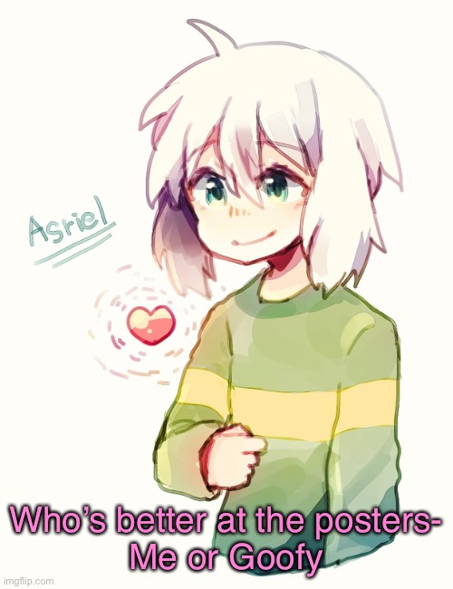 A | Who’s better at the posters-
Me or Goofy | image tagged in asriel temp | made w/ Imgflip meme maker