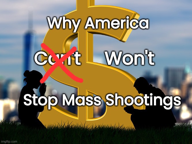 Why America Can't Stop | Why America; Can't     Won't; Stop Mass Shootings | image tagged in mass shootings,dollar worship | made w/ Imgflip meme maker
