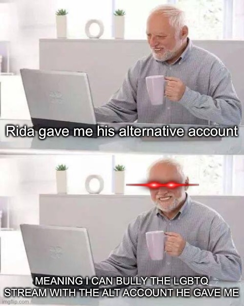 Hide the Pain Harold | Rida gave me his alternative account; MEANING I CAN BULLY THE LGBTQ STREAM WITH THE ALT ACCOUNT HE GAVE ME | image tagged in memes,hide the pain harold | made w/ Imgflip meme maker