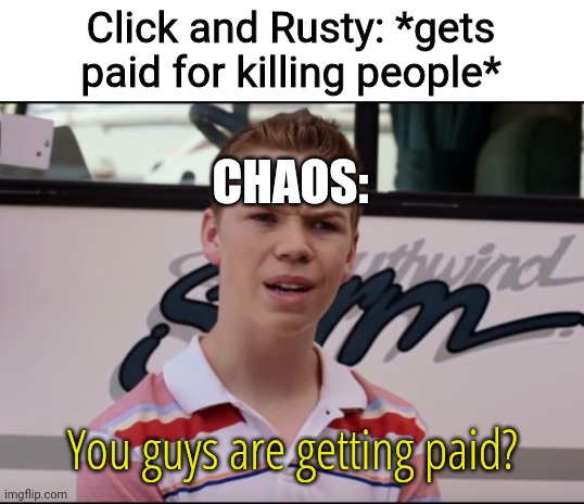 lol | Click and Rusty: *gets paid for killing people*; CHAOS:; You guys are getting paid? | image tagged in you guys are getting paid | made w/ Imgflip meme maker