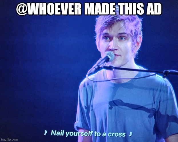 Nail yourself to a cross | @WHOEVER MADE THIS AD | image tagged in nail yourself to a cross | made w/ Imgflip meme maker
