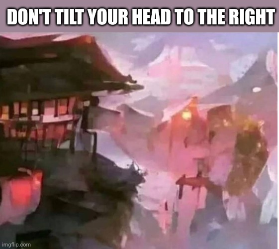 DON'T TILT YOUR HEAD TO THE RIGHT | image tagged in funny memes | made w/ Imgflip meme maker