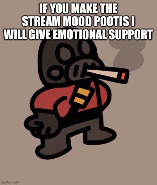 pootis | IF YOU MAKE THE STREAM MOOD POOTIS I WILL GIVE EMOTIONAL SUPPORT | image tagged in pyro smokes a fat blunt | made w/ Imgflip meme maker