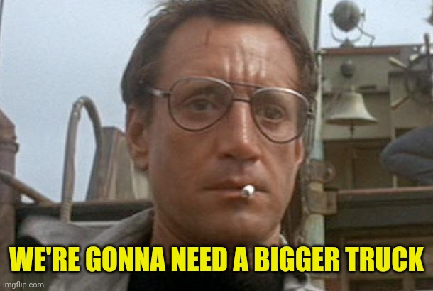 jaws | WE'RE GONNA NEED A BIGGER TRUCK | image tagged in jaws | made w/ Imgflip meme maker