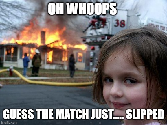 Disaster Girl |  OH WHOOPS; GUESS THE MATCH JUST..... SLIPPED | image tagged in memes,disaster girl | made w/ Imgflip meme maker