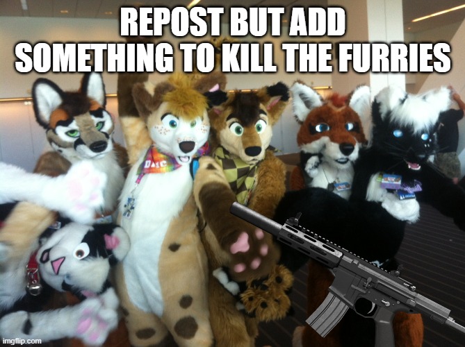 Furries | REPOST BUT ADD SOMETHING TO KILL THE FURRIES | image tagged in furries | made w/ Imgflip meme maker