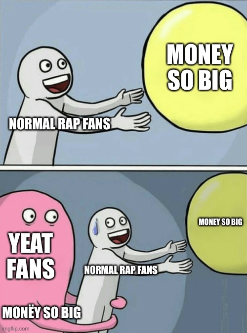 Yeat fans |  MONEY SO BIG; NORMAL RAP FANS; MONEY SO BIG; YEAT FANS; NORMAL RAP FANS; MONËY SO BIG | image tagged in memes,running away balloon | made w/ Imgflip meme maker