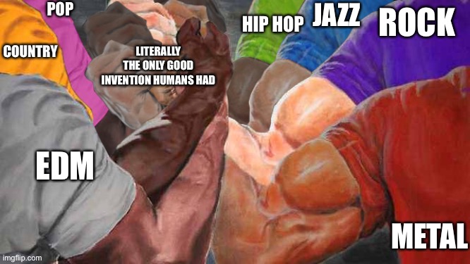 JAZZ; HIP HOP; POP; COUNTRY; ROCK; LITERALLY THE ONLY GOOD INVENTION HUMANS HAD; EDM; METAL | image tagged in they're the same picture | made w/ Imgflip meme maker