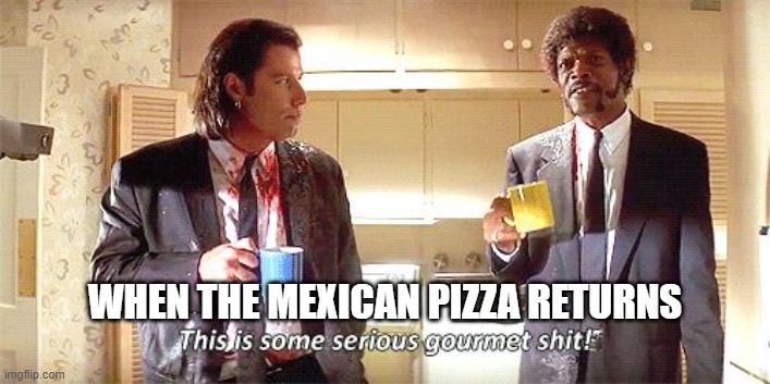 Mexican Pizza Gourmet Sh!t | WHEN THE MEXICAN PIZZA RETURNS | image tagged in this is some serious gourmet shit | made w/ Imgflip meme maker