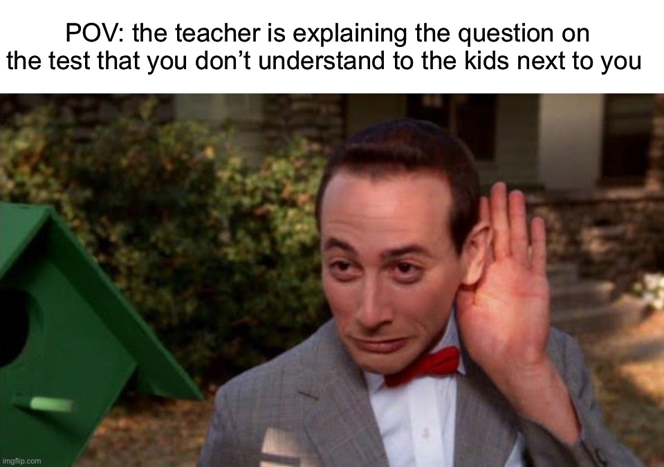 I do this all the time |  POV: the teacher is explaining the question on the test that you don’t understand to the kids next to you | image tagged in pee wee herman - listening,memes,funny,true story,listening,test | made w/ Imgflip meme maker