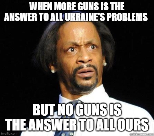 Katt Williams WTF Meme |  WHEN MORE GUNS IS THE ANSWER TO ALL UKRAINE'S PROBLEMS; BUT NO GUNS IS THE ANSWER TO ALL OURS | image tagged in katt williams wtf meme | made w/ Imgflip meme maker
