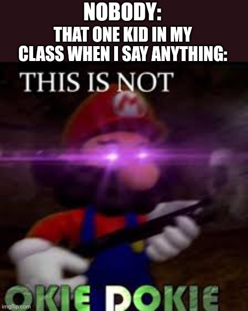 This is not okie dokie | NOBODY:; THAT ONE KID IN MY CLASS WHEN I SAY ANYTHING: | image tagged in this is not okie dokie | made w/ Imgflip meme maker